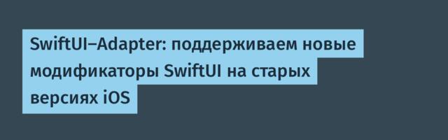 SwiftUI-Adapter: поддерживаем новые модификаторы SwiftUI на старых версиях iOS
