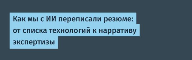 Как мы с ИИ переписали резюме: от списка технологий к нарративу экспертизы