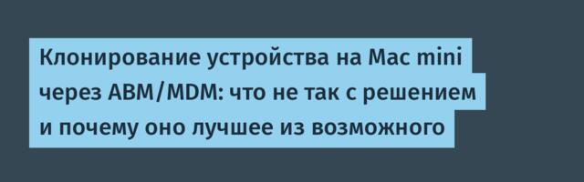 Клонирование устройства на Mac mini через ABM/MDM: что не так с решением и почему оно лучшее из возможного