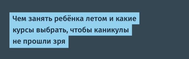 Чем занять ребёнка летом и какие курсы выбрать, чтобы каникулы не прошли зря