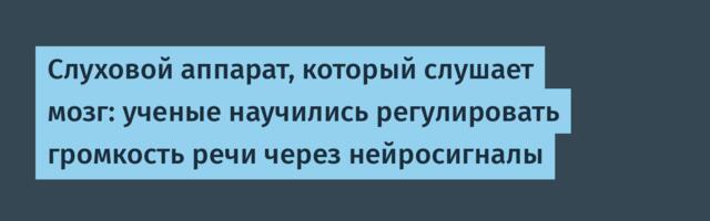 Слуховой аппарат, который слушает мозг: ученые научились регулировать громкость речи через нейросигналы