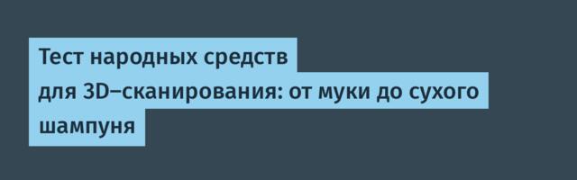Тест народных средств для 3D-сканирования: от муки до сухого шампуня