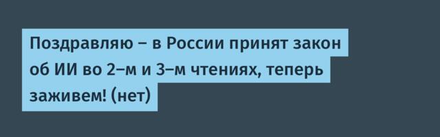 Поздравляю — в России принят закон об ИИ во 2-м и 3-м чтениях, теперь заживем! (нет)