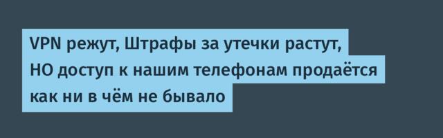 VPN режут, Штрафы за утечки растут, НО доступ к нашим телефонам продаётся как ни в чём не бывало