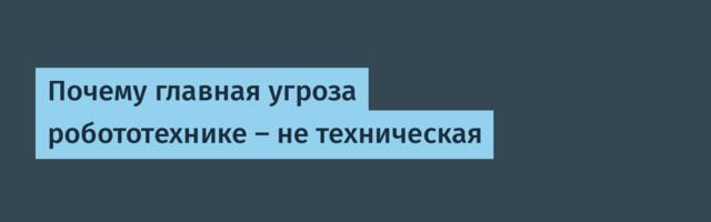 [Перевод] Почему главная угроза робототехнике — не техническая