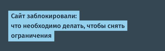 Сайт заблокировали: что необходимо делать, чтобы снять ограничения