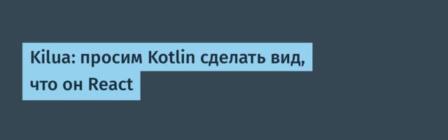 Kilua: просим Kotlin сделать вид, что он React