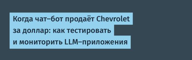 Когда чат-бот продаёт Chevrolet за доллар: как тестировать и мониторить LLM-приложения