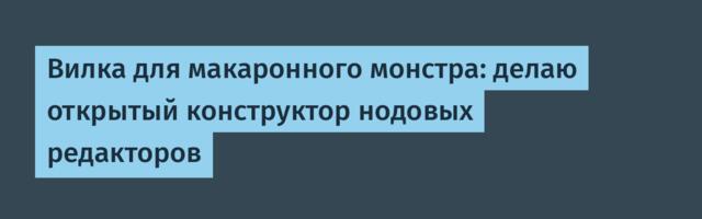 Вилка для макаронного монстра: делаю открытый конструктор нодовых редакторов