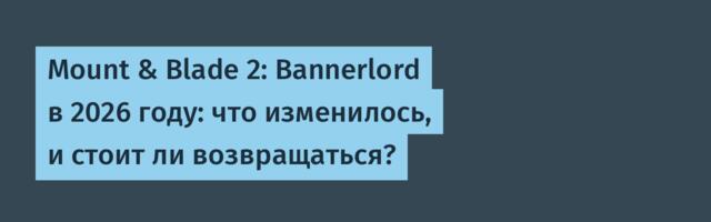 Mount & Blade 2: Bannerlord в 2026 году: что изменилось, и стоит ли возвращаться?