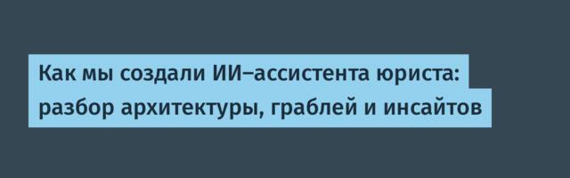 Как мы создали ИИ-ассистента юриста: разбор архитектуры, граблей и инсайтов