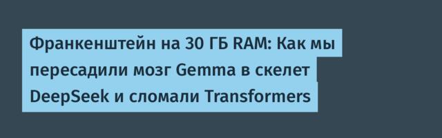 Франкенштейн на 30 ГБ RAM: Как мы пересадили мозг Gemma в скелет DeepSeek и сломали Transformers