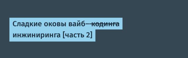 Сладкие оковы вайб- к̶о̶д̶и̶н̶г̶а̶ инжиниринга [часть 2]