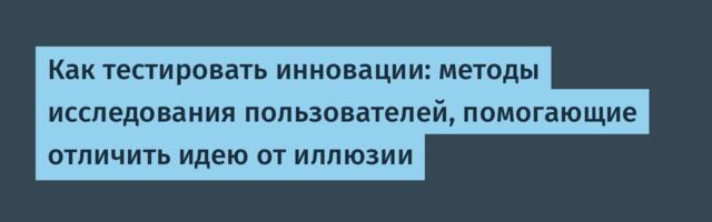 Как тестировать инновации: методы исследования пользователей, помогающие отличить идею от иллюзии