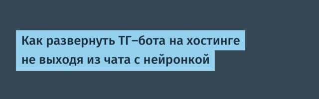 Как развернуть ТГ-бота на хостинге не выходя из чата с нейронкой