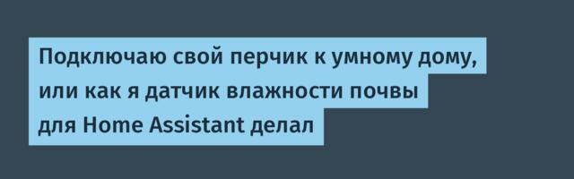 Подключаю свой перчик к умному дому, или как я датчик влажности почвы для Home Assistant делал