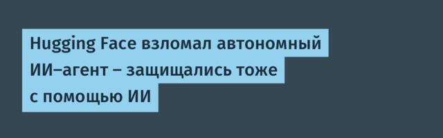 Hugging Face взломал автономный ИИ-агент — защищались тоже с помощью ИИ