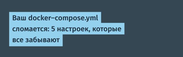 Ваш docker‑compose.yml сломается: 5 настроек, которые все забывают