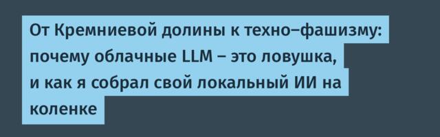 От Кремниевой долины к техно-фашизму: почему облачные LLM — это ловушка, и как я собрал свой локальный ИИ на коленке