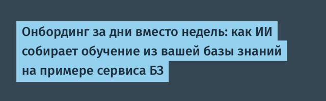 Онбординг за дни вместо недель: как ИИ собирает обучение из вашей базы знаний на примере сервиса БЗ