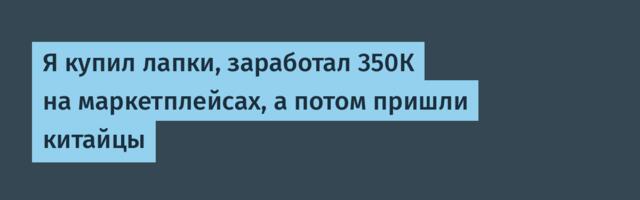 Я купил лапки, заработал 350К на маркетплейсах, а потом пришли китайцы