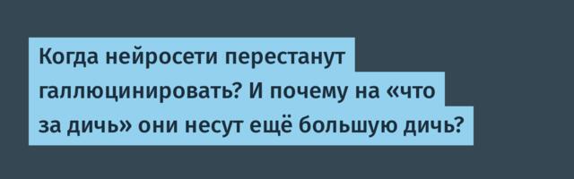 Когда нейросети перестанут галлюцинировать? И почему на «что за дичь» они несут ещё большую дичь?