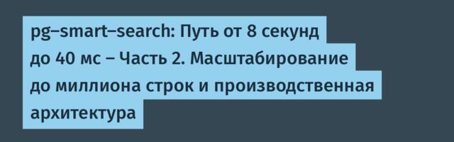 # pg-smart-search: Путь от 8 секунд до 40 мс — Часть 2. Масштабирование до миллиона строк и производственная архитектура