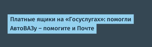 Платные ящики на «Госуслугах»: помогли АвтоВАЗу — помогите и Почте