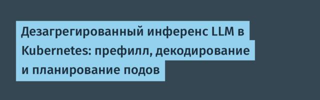 [Перевод] Дезагрегированный инференс LLM в Kubernetes: префилл, декодирование и планирование подов