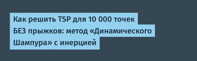 Как решить TSP для 10 000 точек БЕЗ прыжков: метод «Динамического Шампура» с инерцией