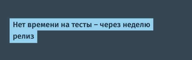 Нет времени на тесты — через неделю релиз