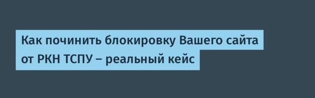 Как починить блокировку Вашего сайта от РКН ТСПУ — реальный кейс