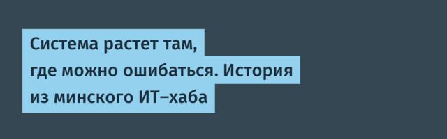 Система растет там, где можно ошибаться. История из минского ИТ-хаба