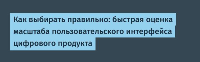 Как выбирать правильно: быстрая оценка масштаба пользовательского интерфейса цифрового продукта