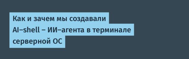 Как и зачем мы создавали AI-shell — ИИ-агента в терминале серверной ОС