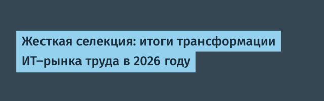 Жесткая селекция: итоги трансформации ИТ-рынка труда в 2026 году