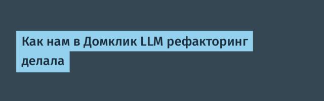 Как нам в Домклик LLM рефакторинг делала