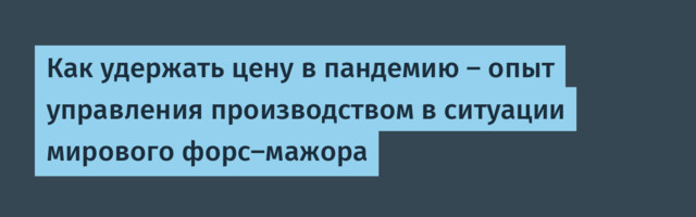 Как удержать цену в пандемию — опыт управления производством в ситуации мирового форс-мажора