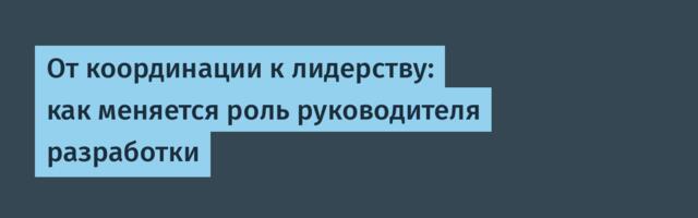 [Перевод] От координации к лидерству: как меняется роль руководителя разработки