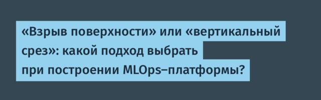 «Взрыв поверхности» или «вертикальный срез»: какой подход выбрать при построении MLOps-платформы?