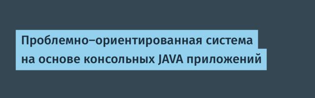 Проблемно-ориентированная система на основе консольных JAVA приложений