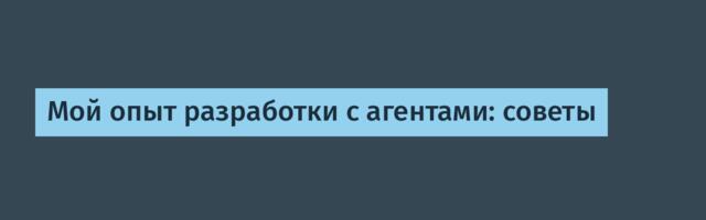Мой опыт разработки с агентами: советы