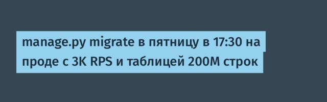 manage.py migrate в пятницу в 17:30 на проде с 3K RPS и таблицей 200М строк
