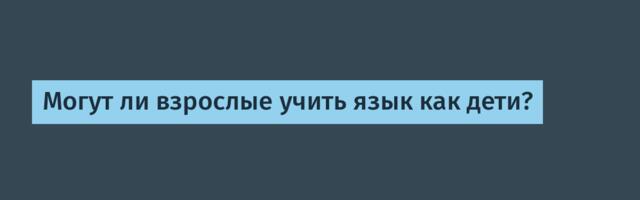 Могут ли взрослые учить язык как дети?