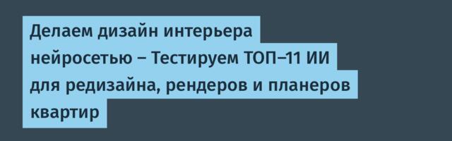 Делаем дизайн интерьера нейросетью — Тестируем ТОП-11 ИИ для редизайна, рендеров и планеров квартир