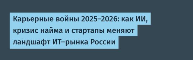 Карьерные войны 2025–2026: как ИИ, кризис найма и стартапы меняют ландшафт ИТ-рынка России