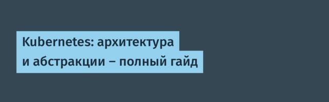 Kubernetes: архитектура и абстракции — полный гайд