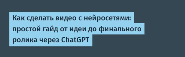 Как сделать видео с нейросетями: простой гайд от идеи до финального ролика через ChatGPT