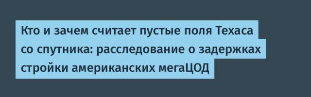 Кто и зачем считает пустые поля Техаса со спутника: расследование о задержках стройки американских мегаЦОД