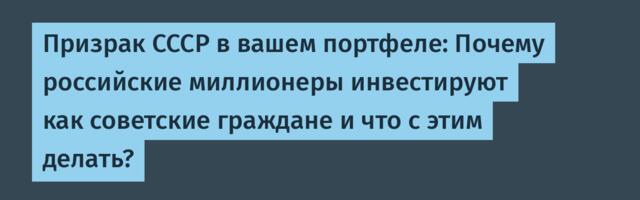 Призрак СССР в вашем портфеле: Почему российские миллионеры инвестируют как советские граждане и что с этим делать?